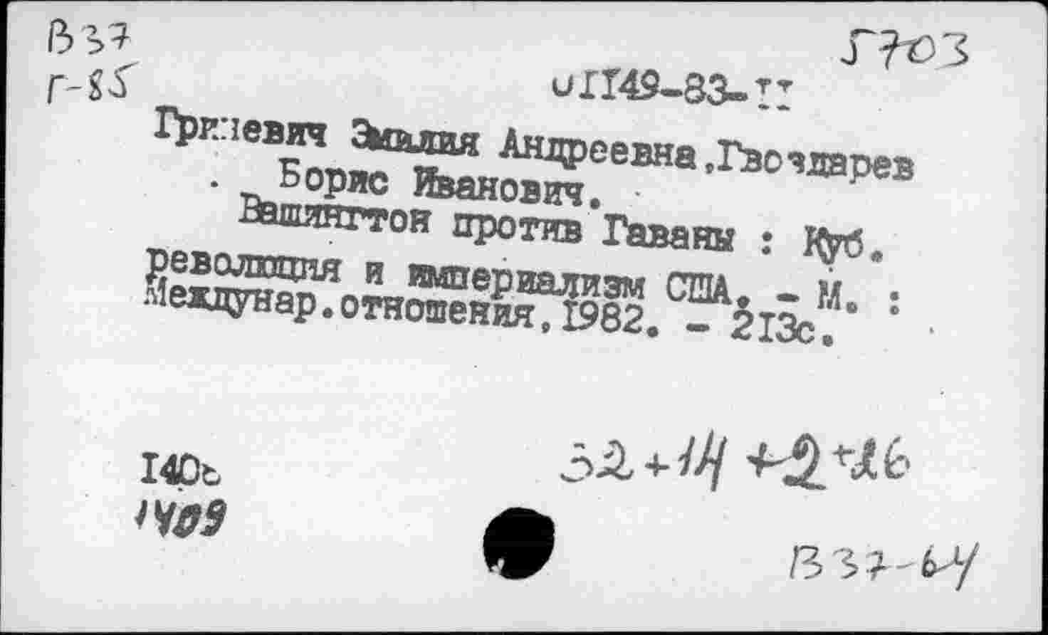 ﻿Г-£^	и 1149-83. тт
Вашянттоя против Гаваны : фб.„ -йхп:Ж?Лг^?И1е₽аалйзм США. • М •. •^ежцунар. отношения ,1982. -213с. *

140ь ^9
+ 'Н2.'^6
